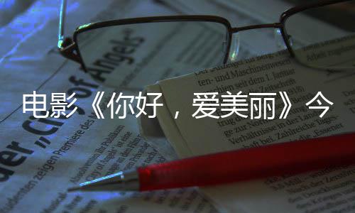 演为爱美好，你内地电影 导独家中国观众上映手绘诚意今日尽显丽