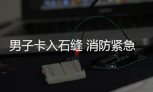 援男子 消石缝急救卡入防紧