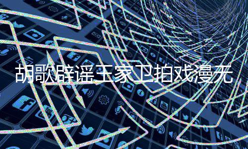 辟谣演给演员胡歌很大的 的空戏漫王家卫拍无目称导间